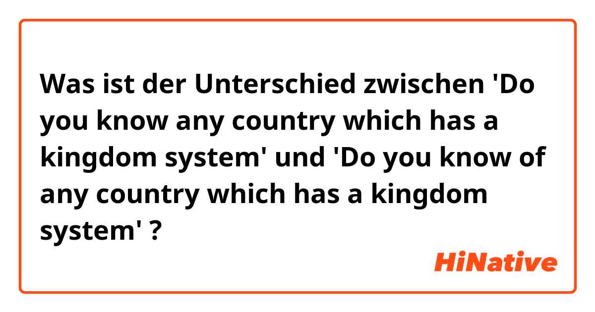 Was ist der Unterschied zwischen 'Do you know any country which has a kingdom system' und 'Do you know of any country which has a kingdom system' ?