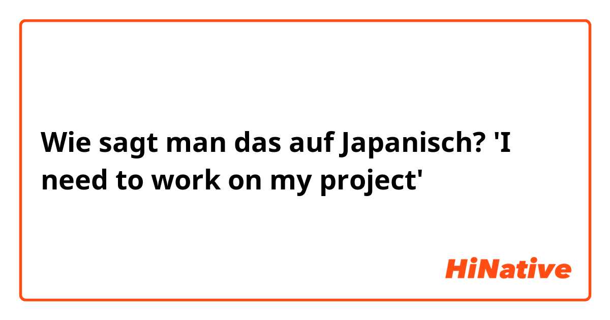 Wie sagt man das auf Japanisch? 'I need to work on my project'
