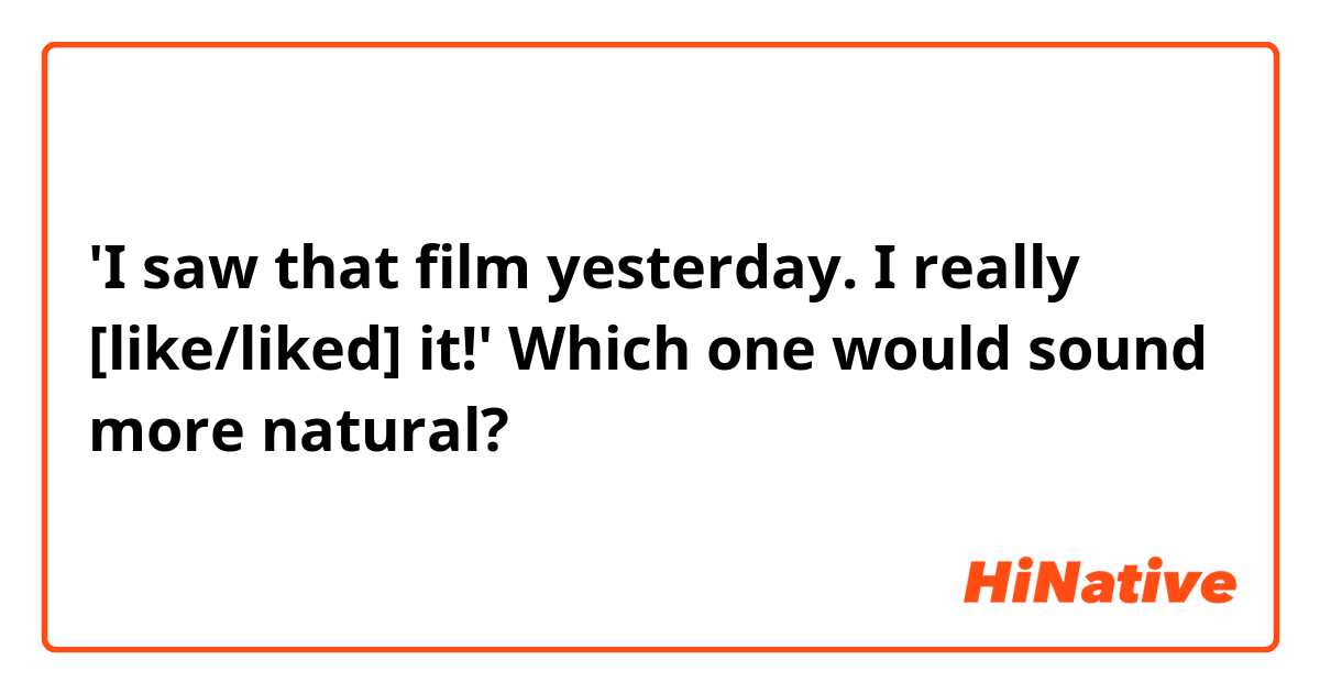 'I saw that film yesterday. I really [like/liked] it!'

Which one would sound more natural?