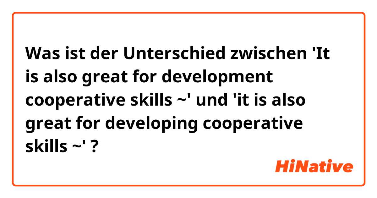 Was ist der Unterschied zwischen 'It is also great for development cooperative skills ~' und 'it is also great for developing cooperative skills ~' ?