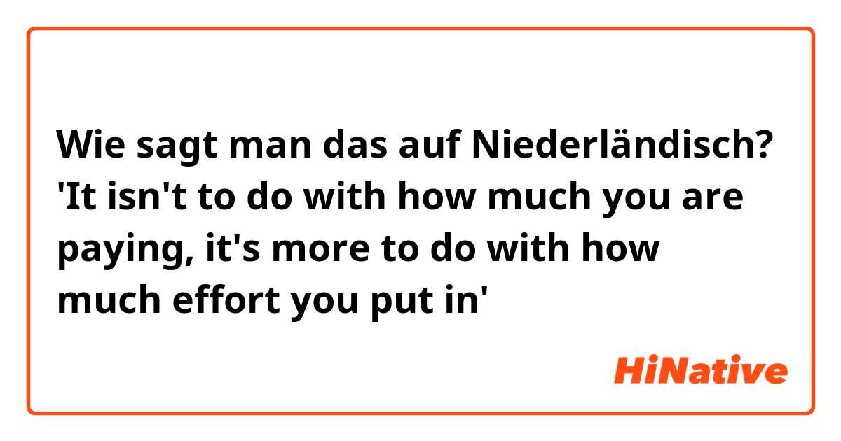 Wie sagt man das auf Niederländisch? 'It isn't to do with how much you are paying, it's more to do with how much effort you put in'