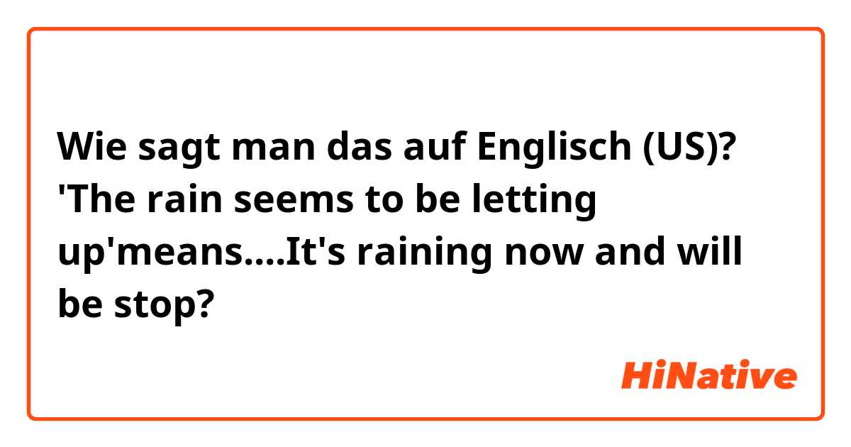 Wie sagt man das auf Englisch (US)? 'The rain seems to be letting up'means....It's raining now and will be stop?