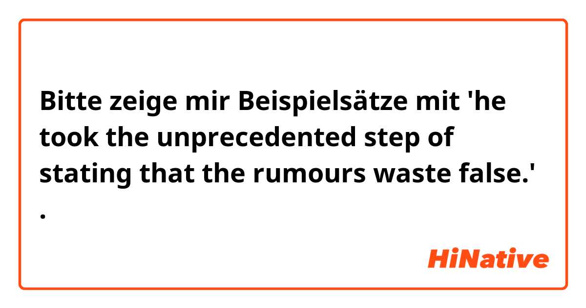 Bitte zeige mir Beispielsätze mit 'he took the unprecedented step of stating that the rumours waste false.'.