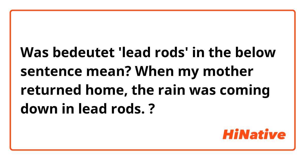 Was bedeutet 'lead rods' in the below sentence mean?

When my mother returned home, the rain was coming down in lead rods.?