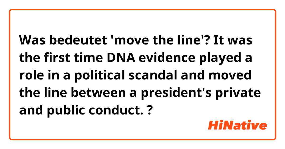 Was bedeutet 'move the line'?

It was the first time DNA evidence played a role in a political scandal and moved the line between a president's private and public conduct.?