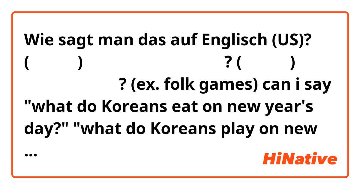 Wie sagt man das auf Englisch (US)? (한국인들은) 한국의 새해에 무엇을 먹을까요?
(한국인들은) 한국의 새해에 무엇을 할까요? (ex. folk games)

can i say 
"what do Koreans eat on new year's day?"
"what do Koreans play on new year's day?"
is it natural?