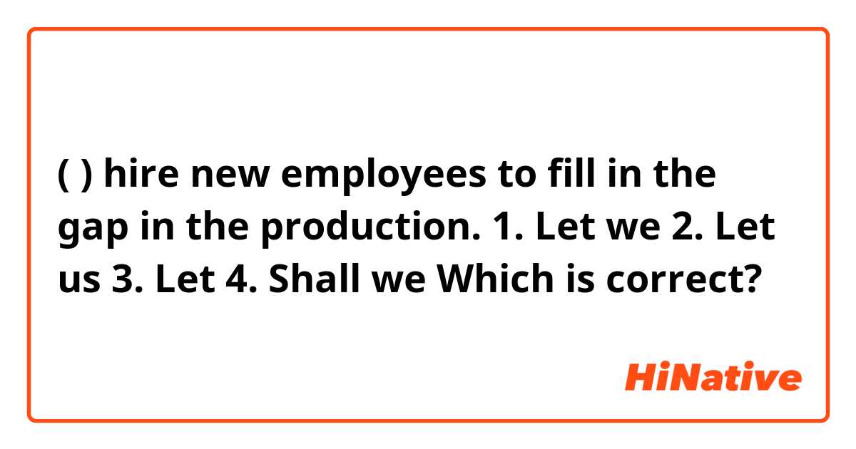 (    ) hire new employees to fill in the gap in the production.

1. Let we
2. Let us
3. Let 
4. Shall we

Which is correct?