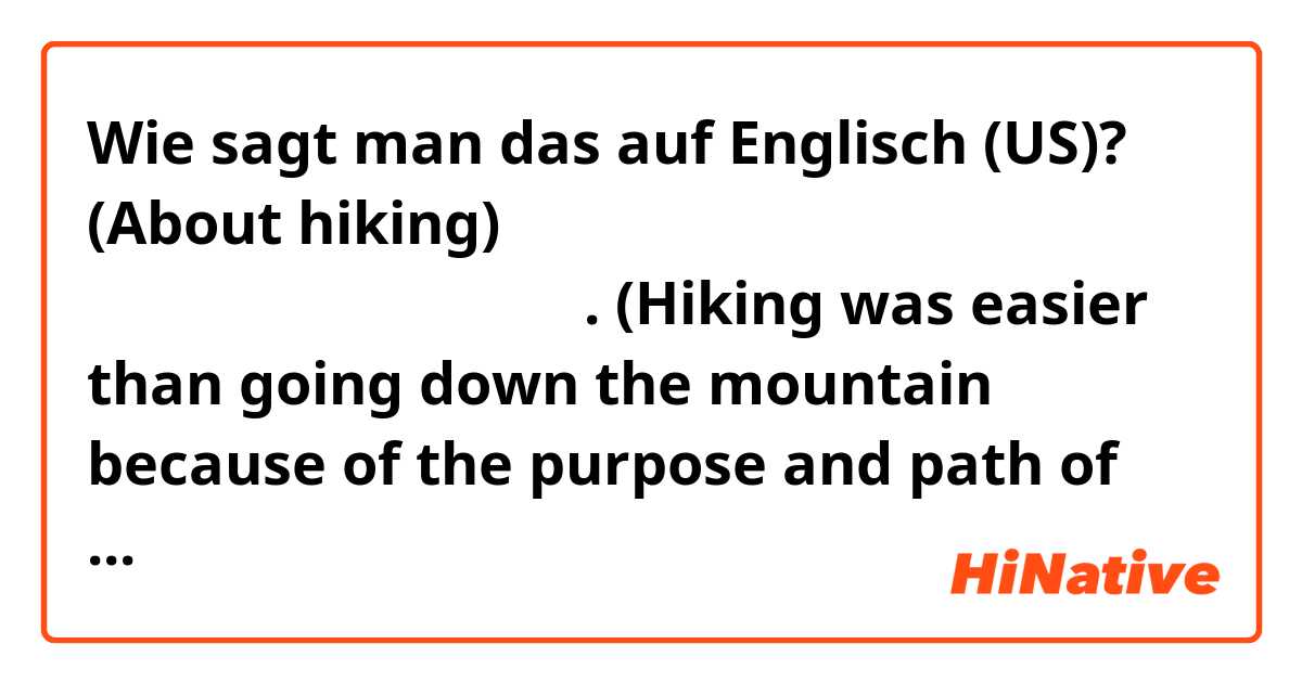 Wie sagt man das auf Englisch (US)? (About hiking) 올라가는 것은 묵묵히 고통을 참고 목표와 길이 있어서 하산보다 수월했다. (Hiking was easier than going down the mountain because of the purpose and path of enduring pain silently.) Is that correct? Thank you!