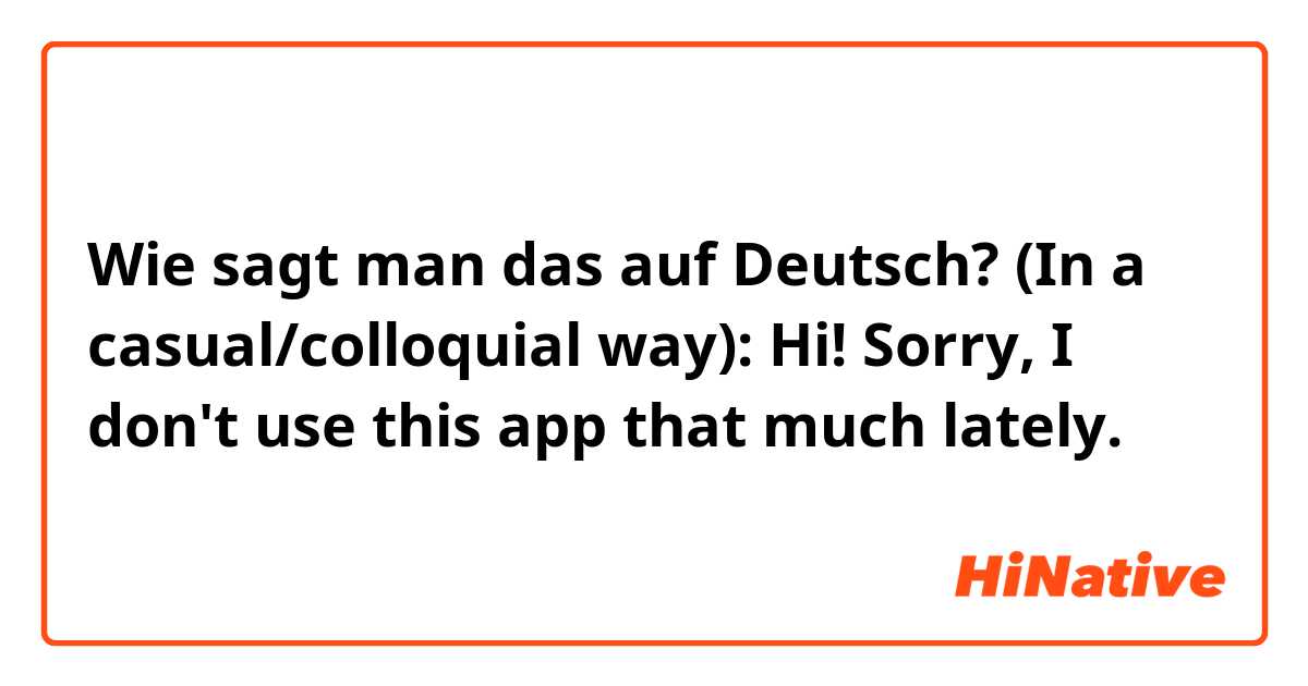 Wie sagt man das auf Deutsch? (In a casual/colloquial way):
Hi! Sorry, I don't use this app that much lately.