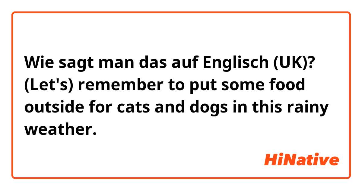 Wie sagt man das auf Englisch (UK)? (Let's) remember to put some food outside for cats and dogs in this rainy weather.