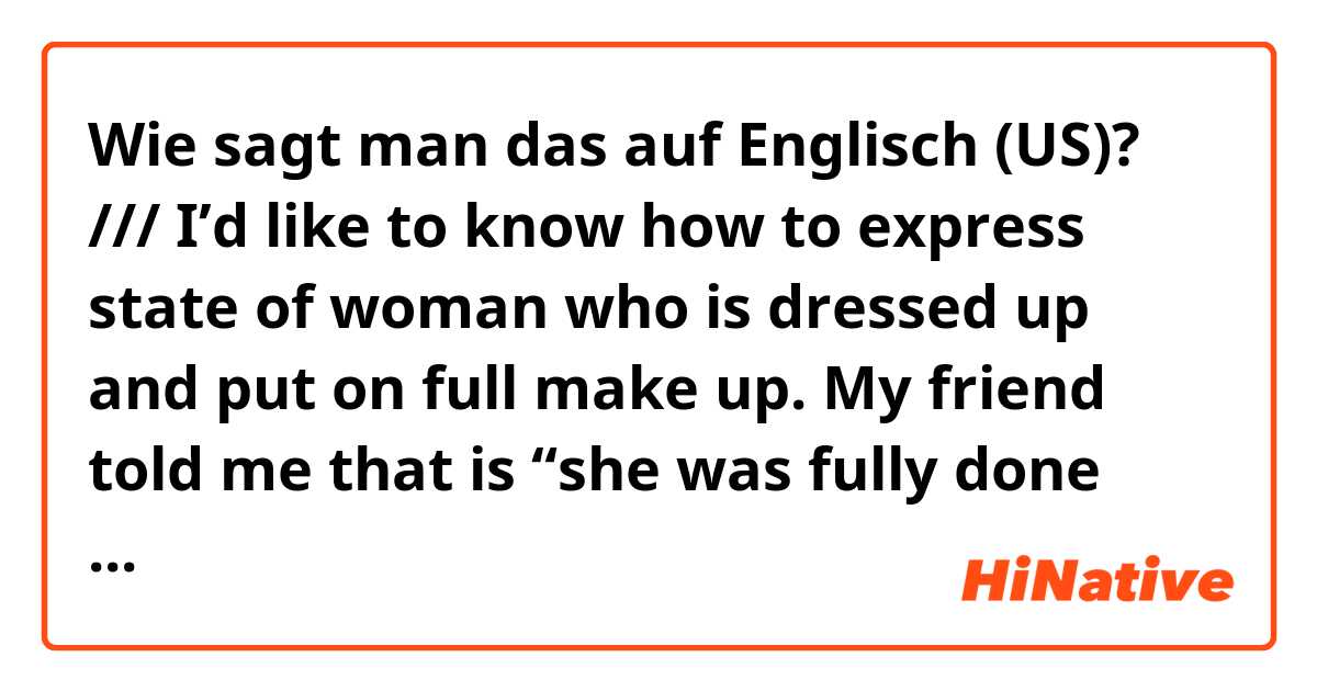 Wie sagt man das auf Englisch (US)? /// I’d like to know how to express state of woman who is dressed up and put on full make up. My friend told me that is “she was fully done up” Any suggestion?