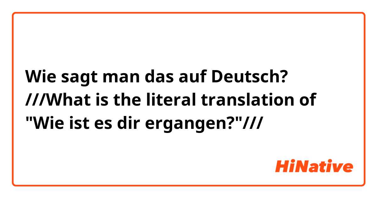 Wie sagt man das auf Deutsch? ///What is the literal translation of "Wie ist es dir ergangen?"///