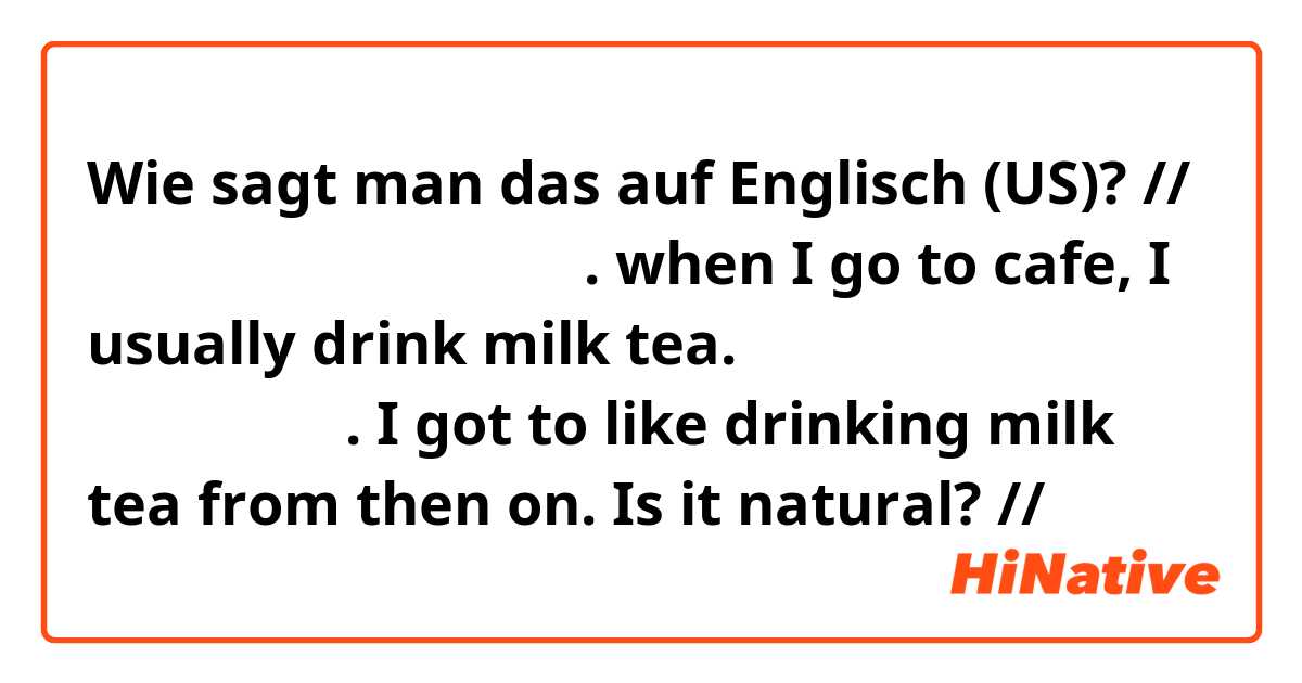 Wie sagt man das auf Englisch (US)? // 

나는 카페가면 밀크티를 마신다. 
when I go to cafe, I usually drink milk tea.

나는 그때부터 밀크티를 좋아하게 되었다.
I got to like drinking milk tea from then on.

Is it natural?

//