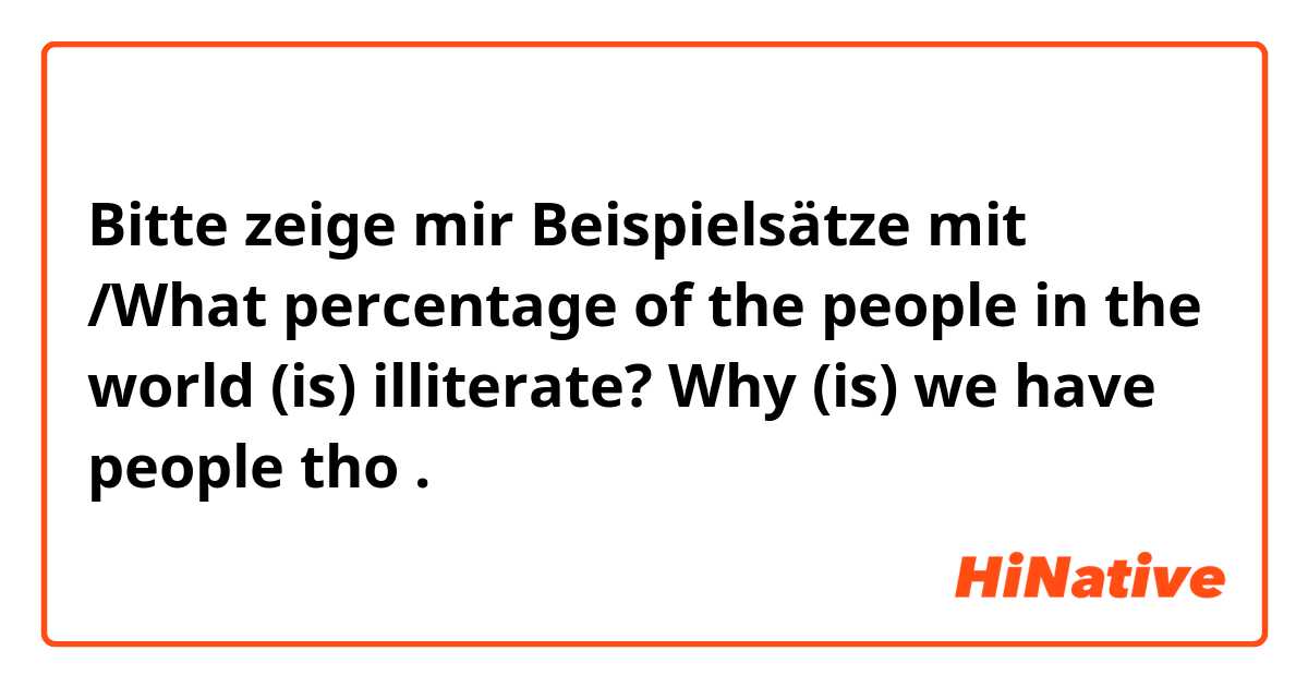 Bitte zeige mir Beispielsätze mit 	/What percentage of the people in the world (is) illiterate?
Why (is) we have people tho.
