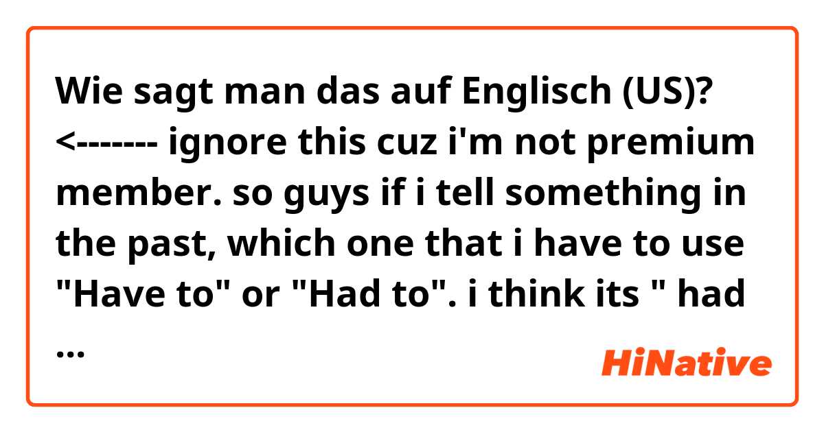 Wie sagt man das auf Englisch (US)? <------- ignore this cuz i'm not premium member.

so guys if i tell something in the past, which one that i have to use "Have to" or "Had to". i think its " had to " but i want to make sure that is right. thanks before.
