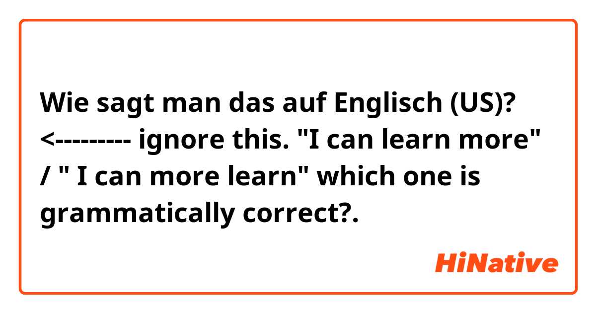 Wie sagt man das auf Englisch (US)? <--------- ignore this.

"I can learn more" / " I can more learn" which one is grammatically correct?.