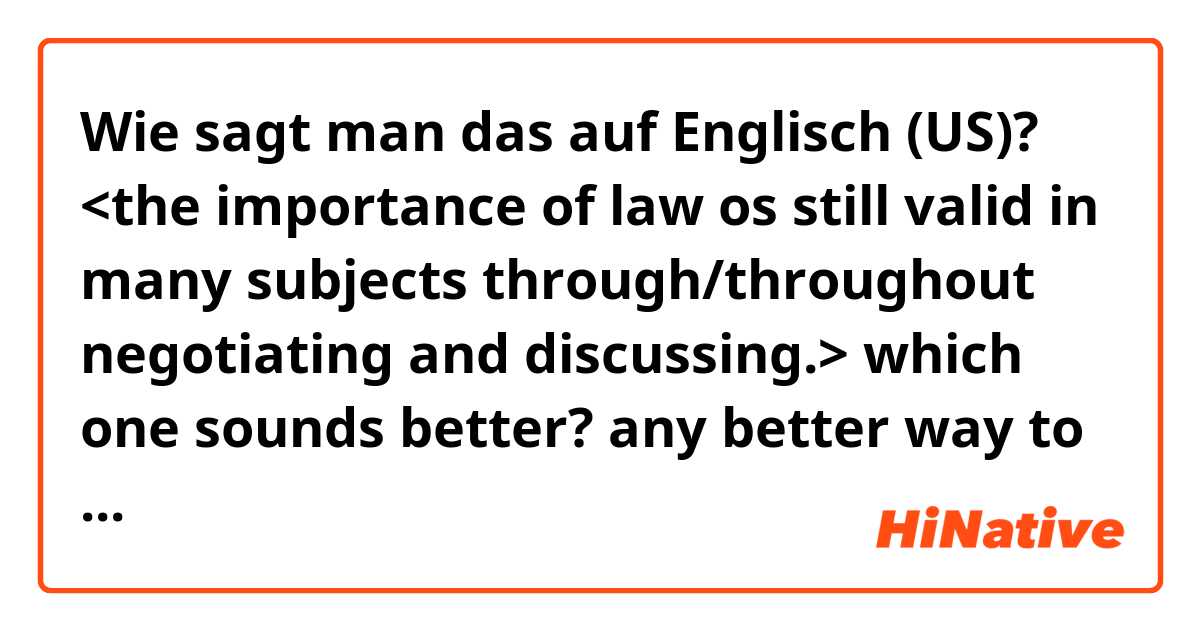 Wie sagt man das auf Englisch (US)? <the importance of law os still valid in many subjects through/throughout negotiating and discussing.> which one sounds better? any better way to say this?