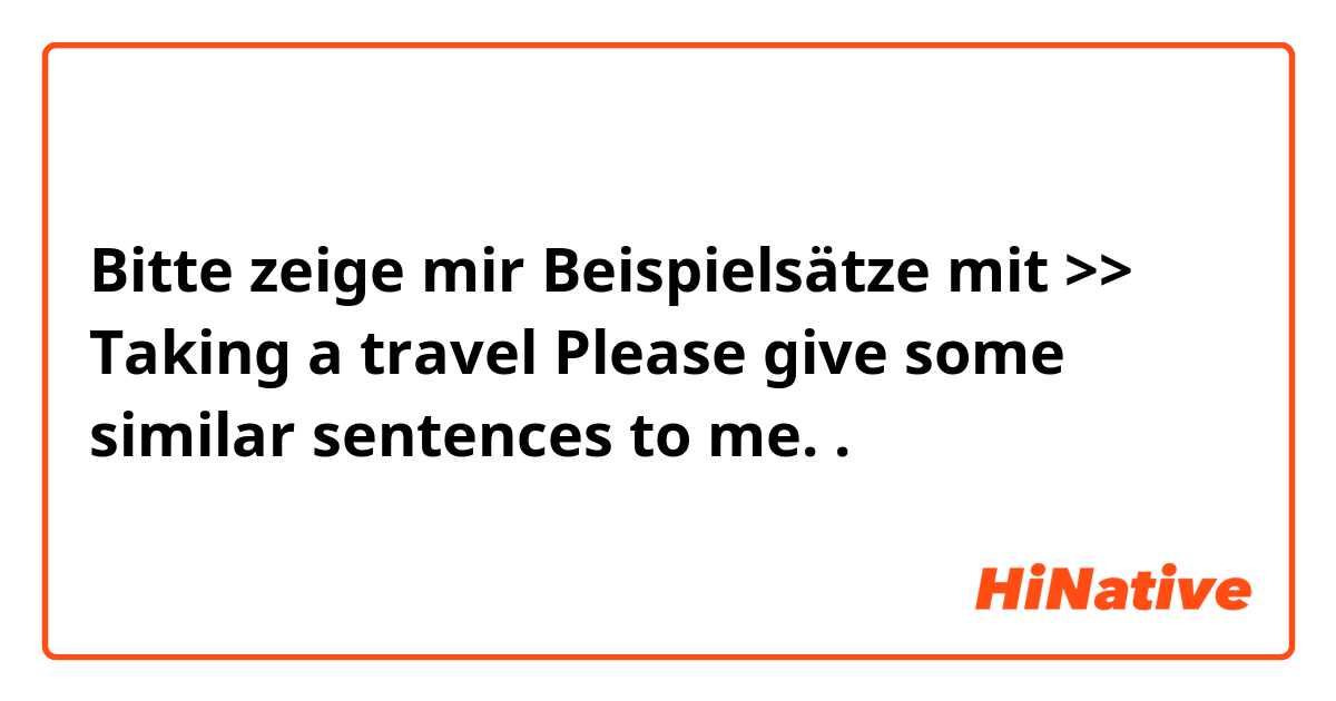 Bitte zeige mir Beispielsätze mit >> Taking a travel
Please give some similar sentences to me..