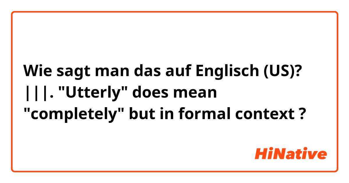 Wie sagt man das auf Englisch (US)? |||.  "Utterly" does mean "completely" but in formal context ?