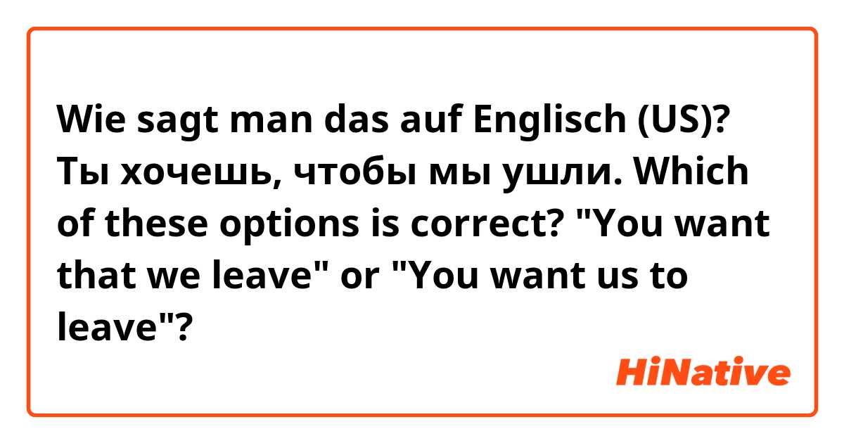 Wie sagt man das auf Englisch (US)? Ты хочешь, чтобы мы ушли.

Which of these options is correct?

"You want that we leave" or "You want us to leave"?
