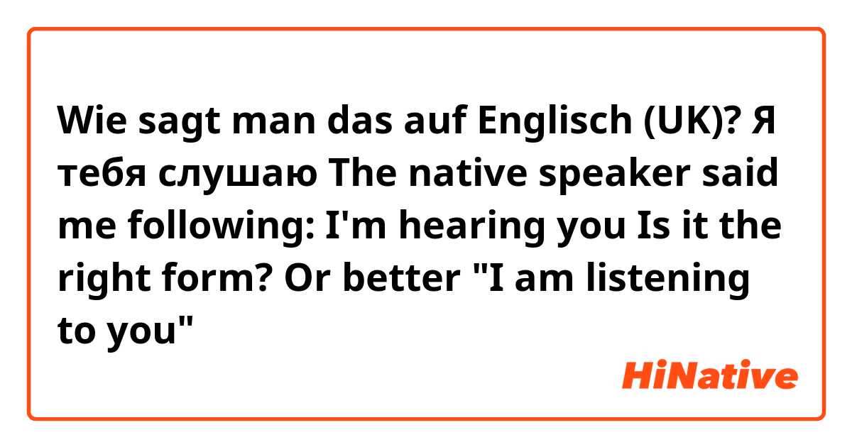Wie sagt man das auf Englisch (UK)? Я тебя слушаю 
The native speaker said me following: I'm hearing you
Is it the right form? Or better "I am listening to you"