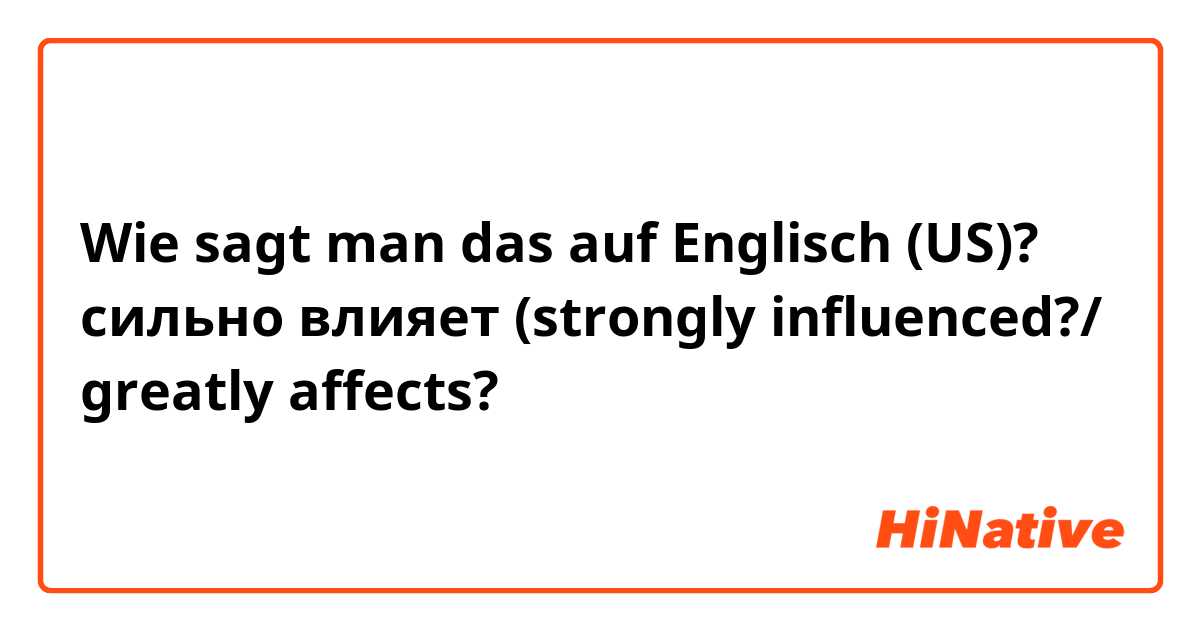 Wie sagt man das auf Englisch (US)? сильно влияет (strongly influenced?/ greatly affects?