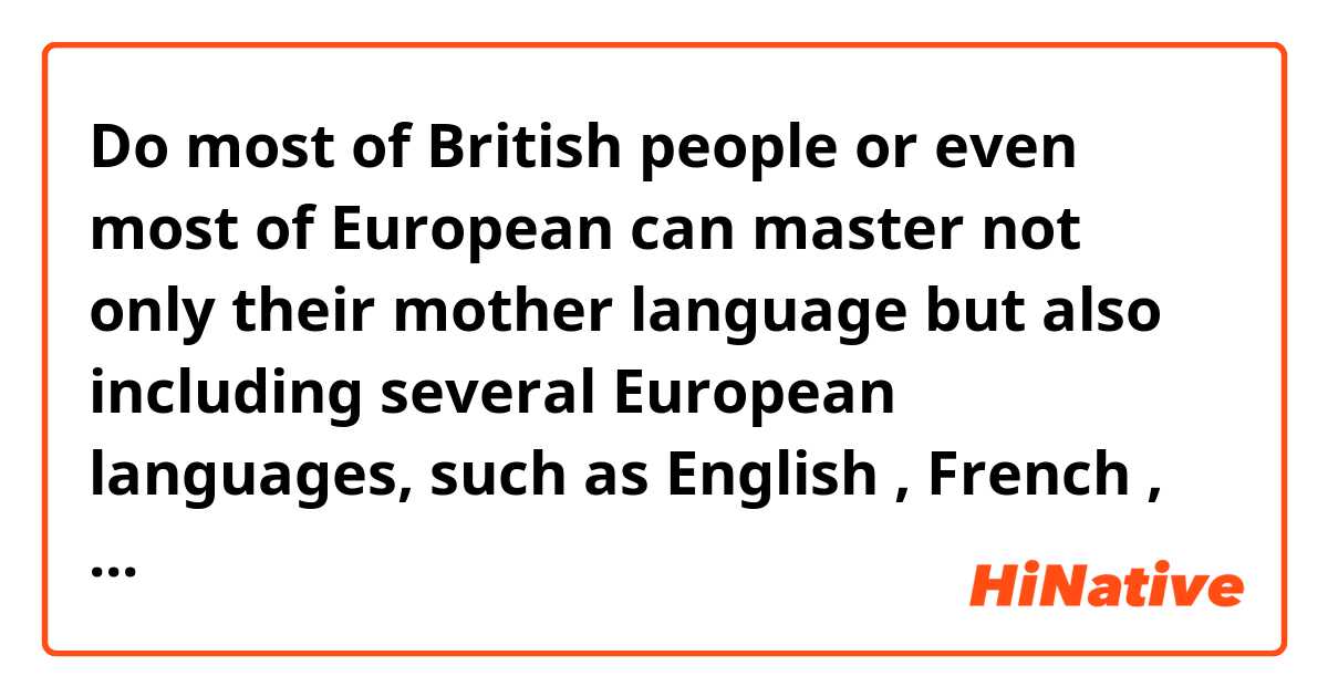 ​​Do most of British people or even most of European can master not only their mother language but also including several European languages, such as English , French , German, Italian etc ? Is that true ? I just wondering .