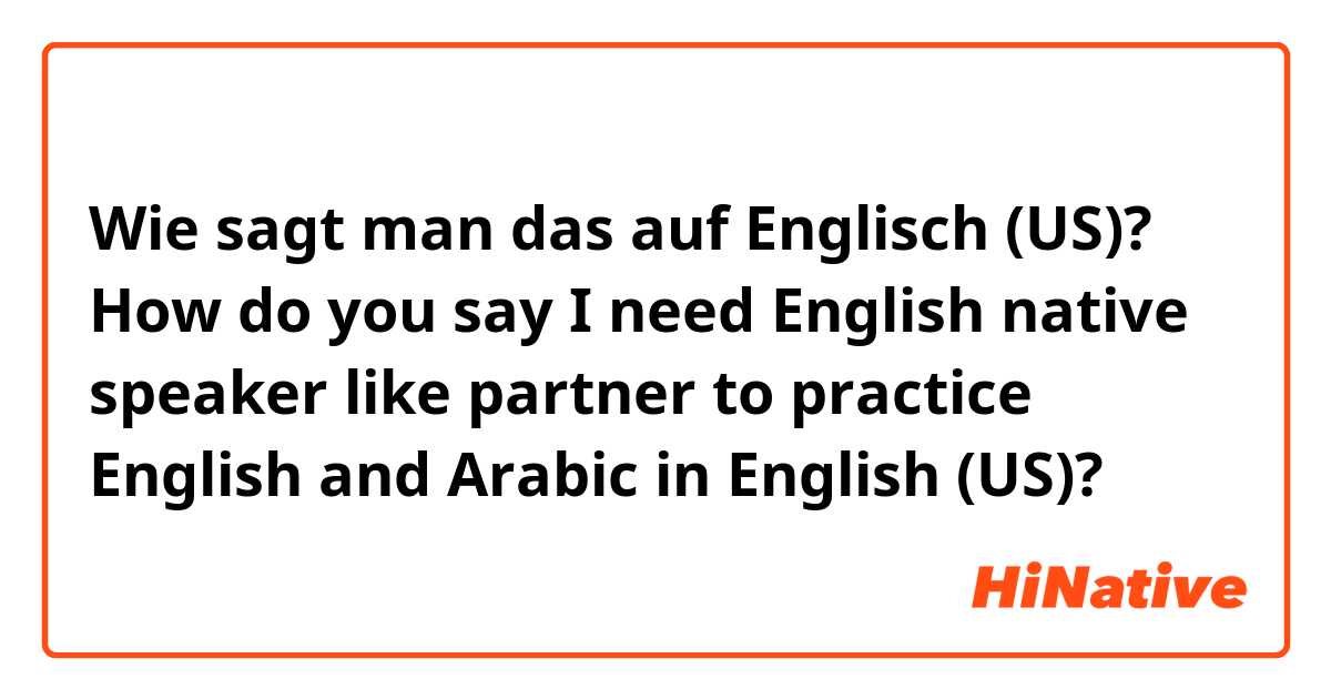 Wie sagt man das auf Englisch (US)? ​​How do you say I need English native speaker like partner to practice English and Arabic  in English (US)?