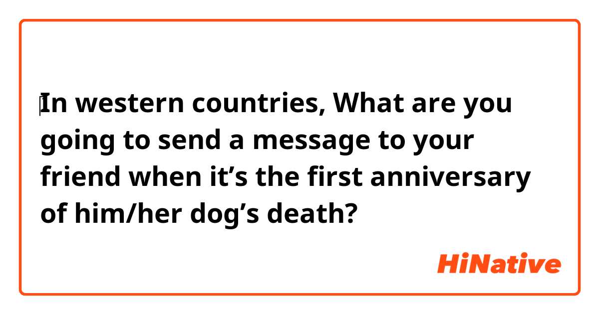 ​‎In western countries, What are you going to send a message to your friend when it’s the first anniversary of him/her dog’s death?
