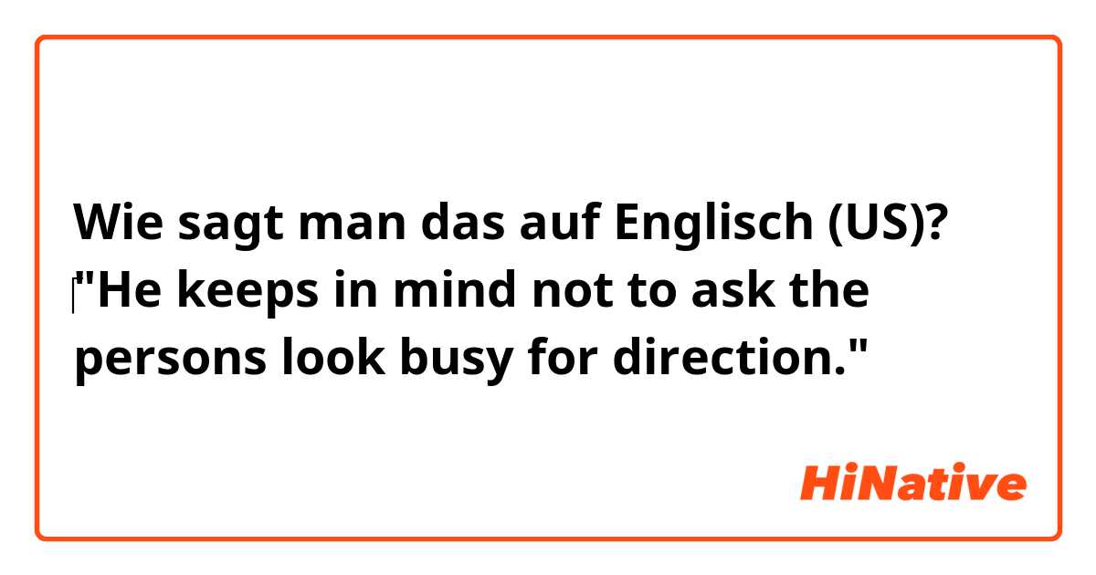 Wie sagt man das auf Englisch (US)? ‎"He keeps in mind not to ask the persons look busy for direction."