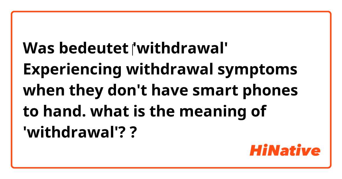 Was bedeutet ‎'withdrawal'
Experiencing withdrawal symptoms when they don't have smart phones to hand.
what is the meaning of 'withdrawal'??