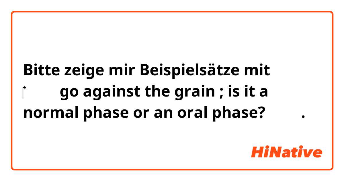 Bitte zeige mir Beispielsätze mit ‎请帮我用go against the grain  ;  is it a normal phase or an oral phase? 请帮我.