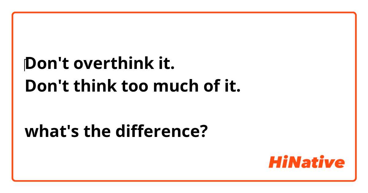 ‎Don't overthink it.
Don't think too much of it.

what's the difference?