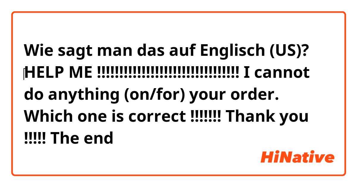 Wie sagt man das auf Englisch (US)? ‎HELP ME !!!!!!!!!!!!!!!!!!!!!!!!!!!!!!!!

I cannot do anything (on/for) your order.

Which one is correct !!!!!!!

Thank you !!!!!


The end 


