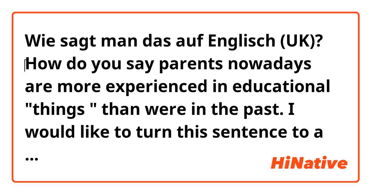 Wie sagt man das auf Englisch (UK)? ‎How do you say parents nowadays are more experienced in educational "things " than were in the past. I would like to turn this sentence to a formal/written type , also I don't know which word could be replaced by "things" 