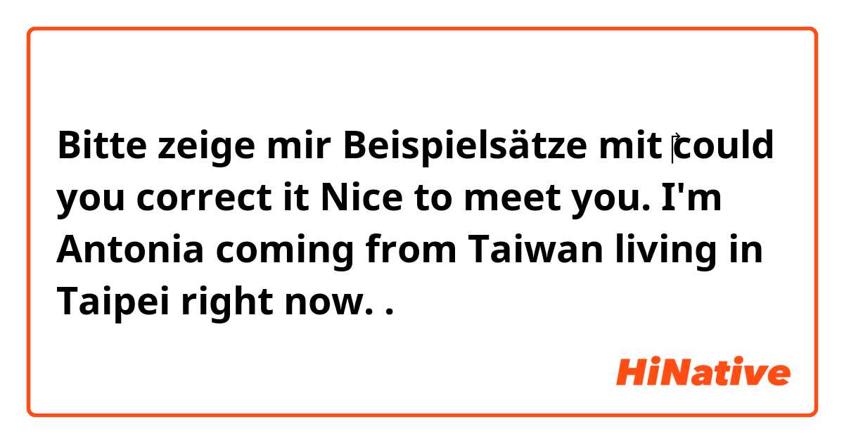 Bitte zeige mir Beispielsätze mit 



‎could you correct it 



Nice to meet you. I'm Antonia coming from Taiwan living in Taipei right now. 
 .