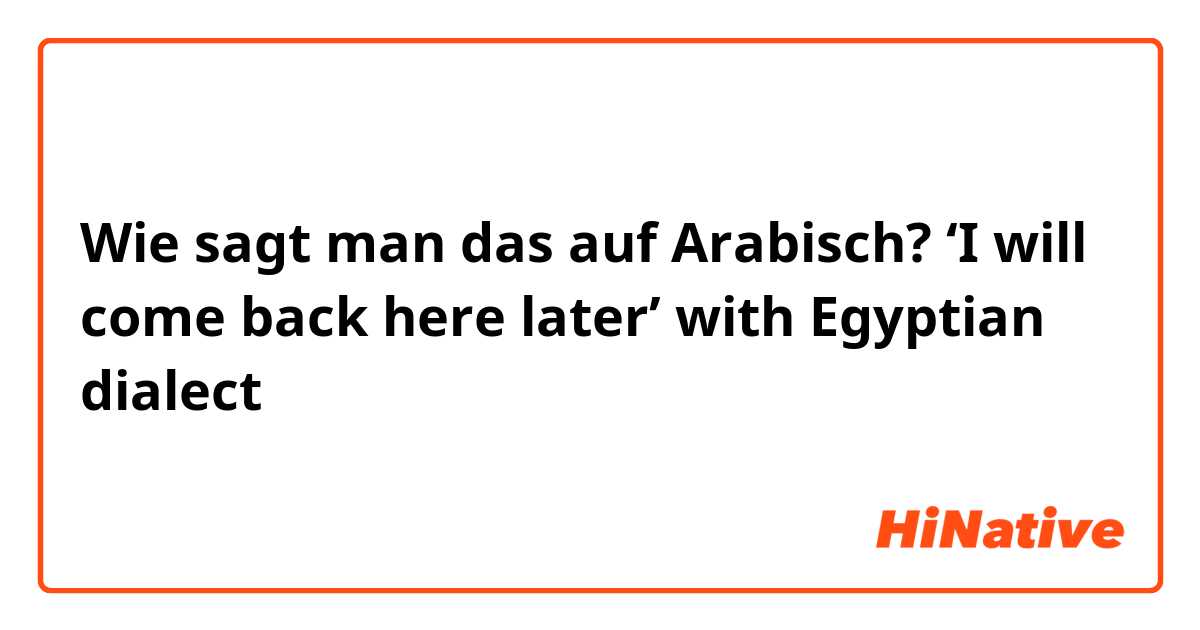 Wie sagt man das auf Arabisch? ‘I will come back here later’ with Egyptian dialect