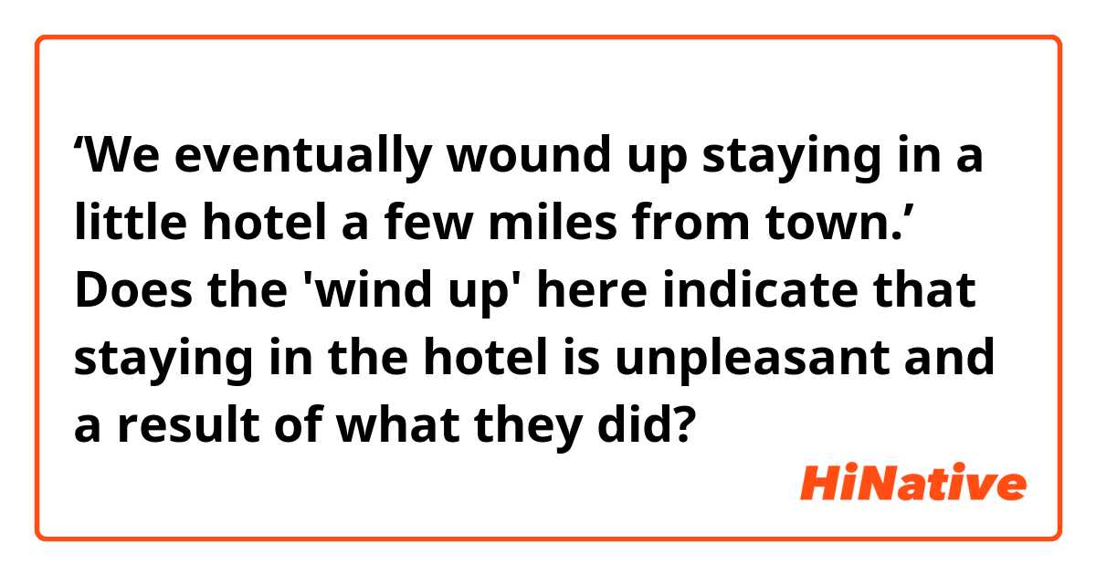 ‘We eventually wound up staying in a little hotel a few miles from town.’ Does the 'wind up' here indicate that staying in the hotel is unpleasant and a result of what they did?