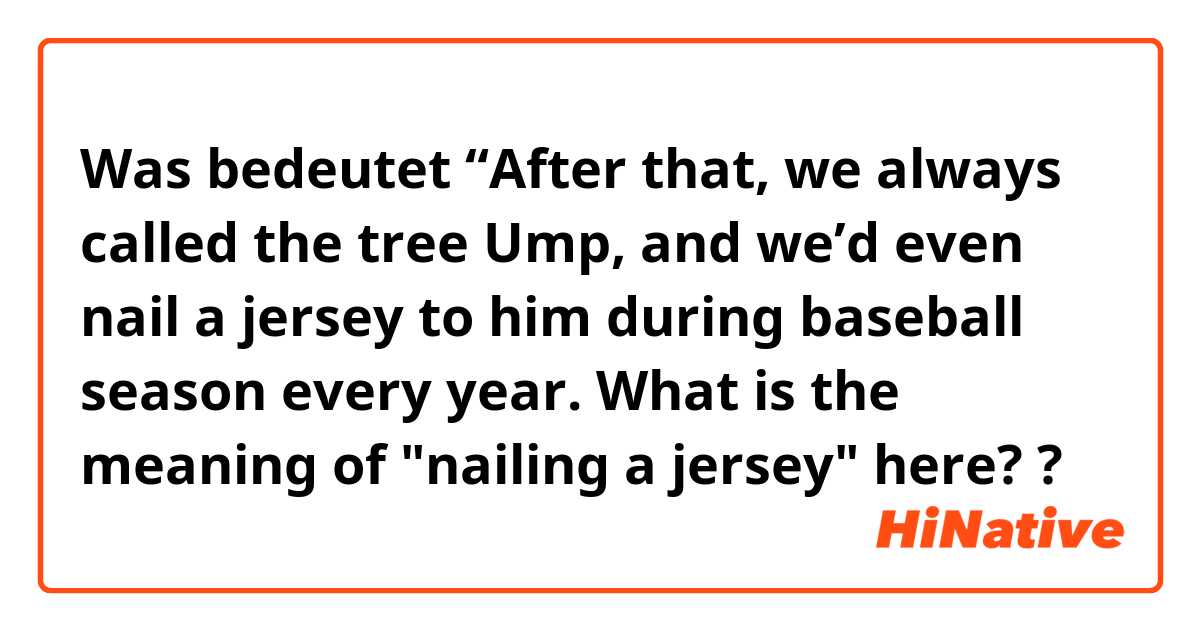 Was bedeutet “After that, we always called the tree Ump, and we’d even nail a jersey to him during baseball season every year.

What is the meaning of "nailing a jersey" here??