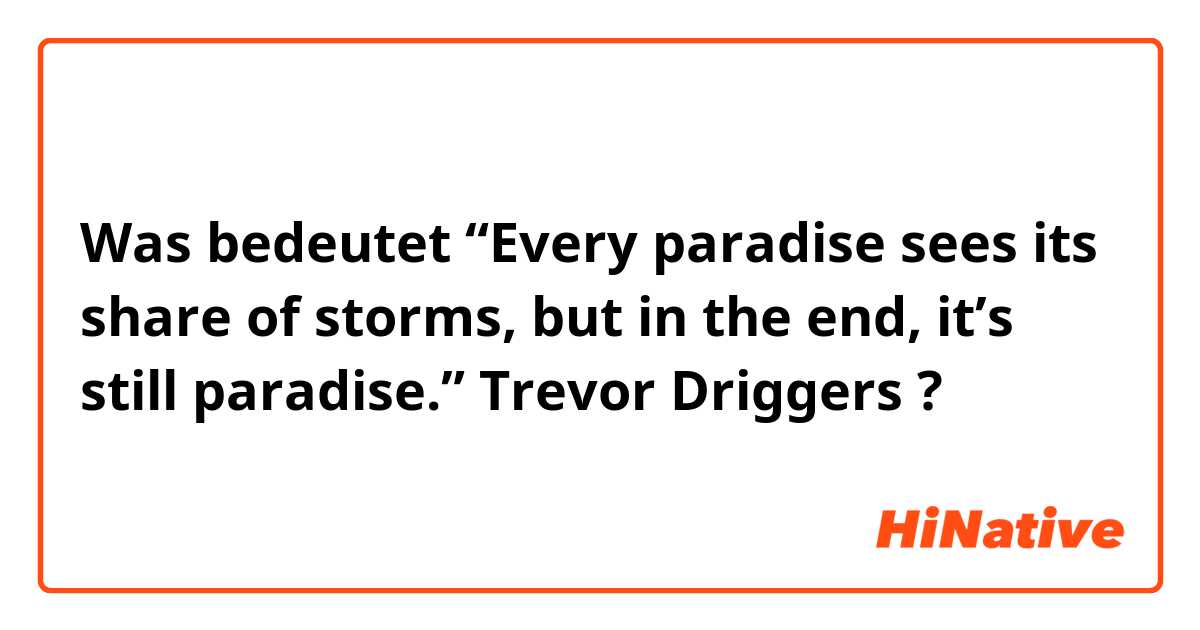 Was bedeutet “Every paradise sees its share of storms, but in the end, it’s still paradise.” Trevor Driggers?