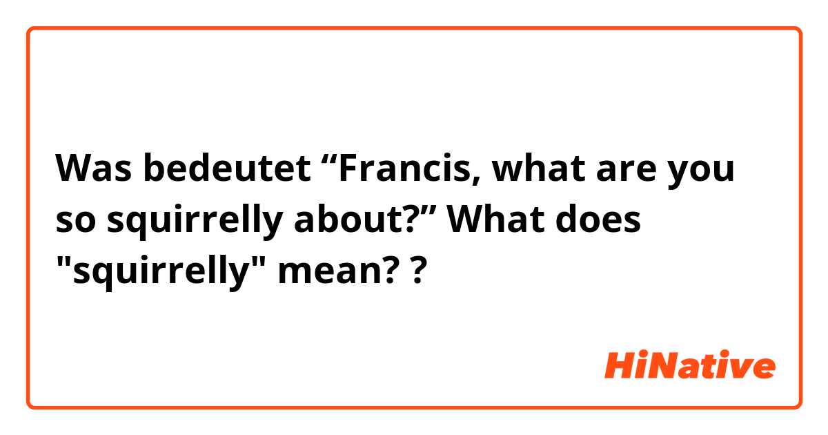 Was bedeutet “Francis, what are you so squirrelly about?”

What does "squirrelly" mean? ?