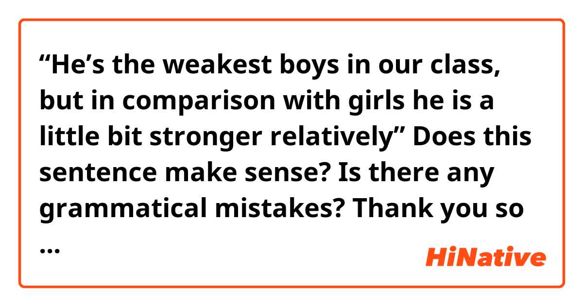 “He’s the weakest boys in our class, but in comparison with girls he is a little bit stronger relatively”
Does this sentence make sense? Is there any grammatical mistakes? Thank you so much!