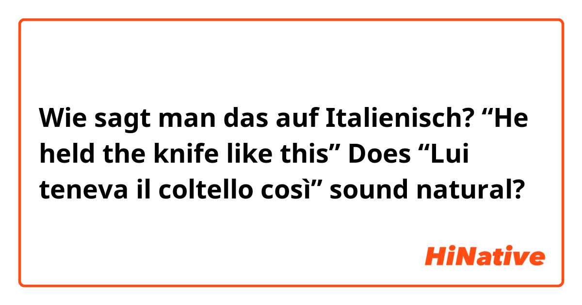 Wie sagt man das auf Italienisch? “He held the knife like this” 

Does  “Lui teneva il coltello così” sound natural?