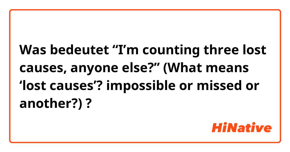 Was bedeutet “I’m counting three lost causes, anyone else?” (What means ‘lost causes’? impossible or missed or another?)?
