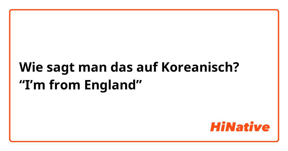 Wie sagt man das auf Koreanisch? “I’m from England”