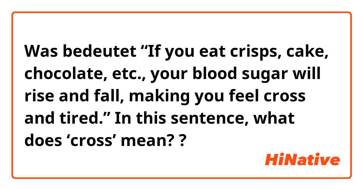 Was bedeutet “If you eat crisps, cake, chocolate, etc., your blood sugar will rise and fall, making you feel cross and tired.”

In this sentence, what does ‘cross’ mean??