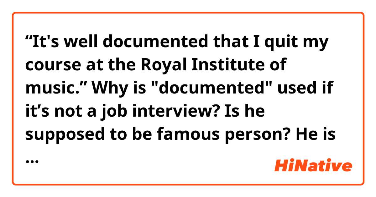 “It's well documented that I quit my course at the Royal Institute of music.”

Why is "documented" used if it’s not a job interview? Is he supposed to be famous person? He is talking about his career here. Thank you in advance