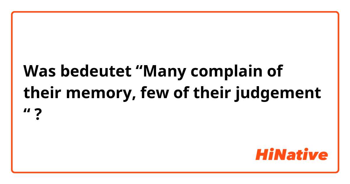 Was bedeutet “Many complain of their memory, few of their judgement “?