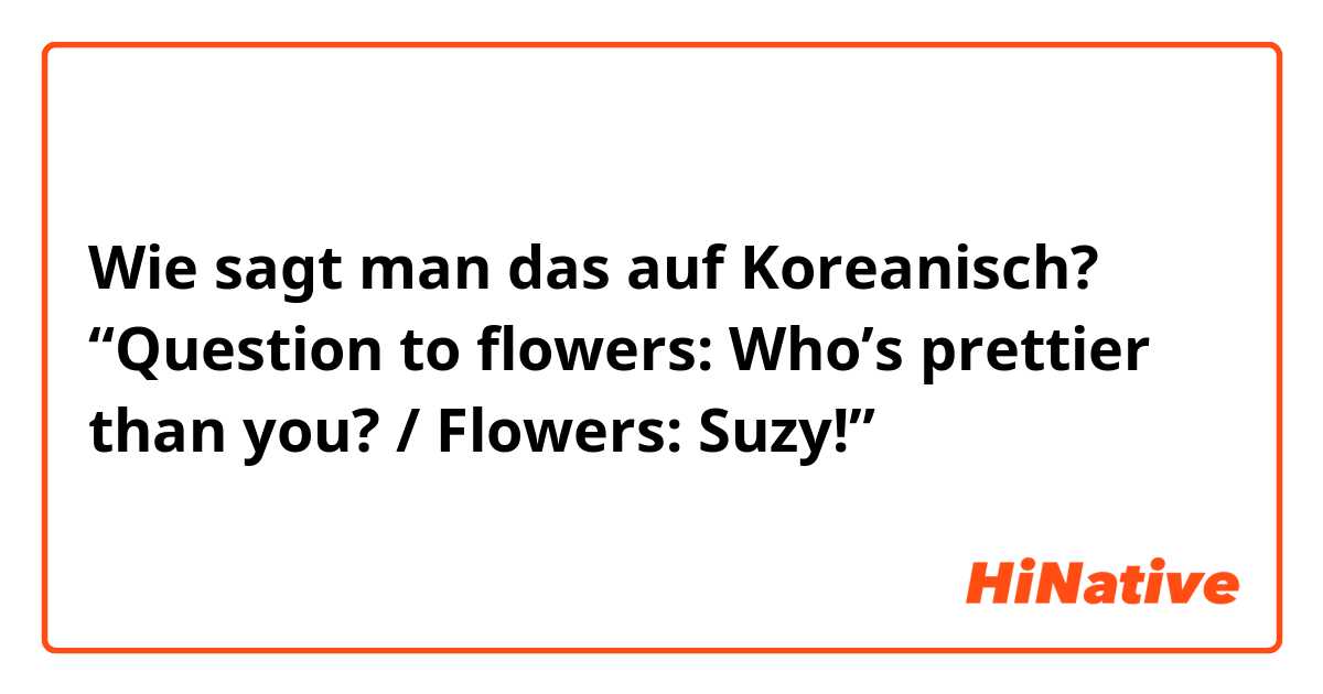 Wie sagt man das auf Koreanisch? “Question to flowers: Who’s prettier than you? / Flowers: Suzy!”