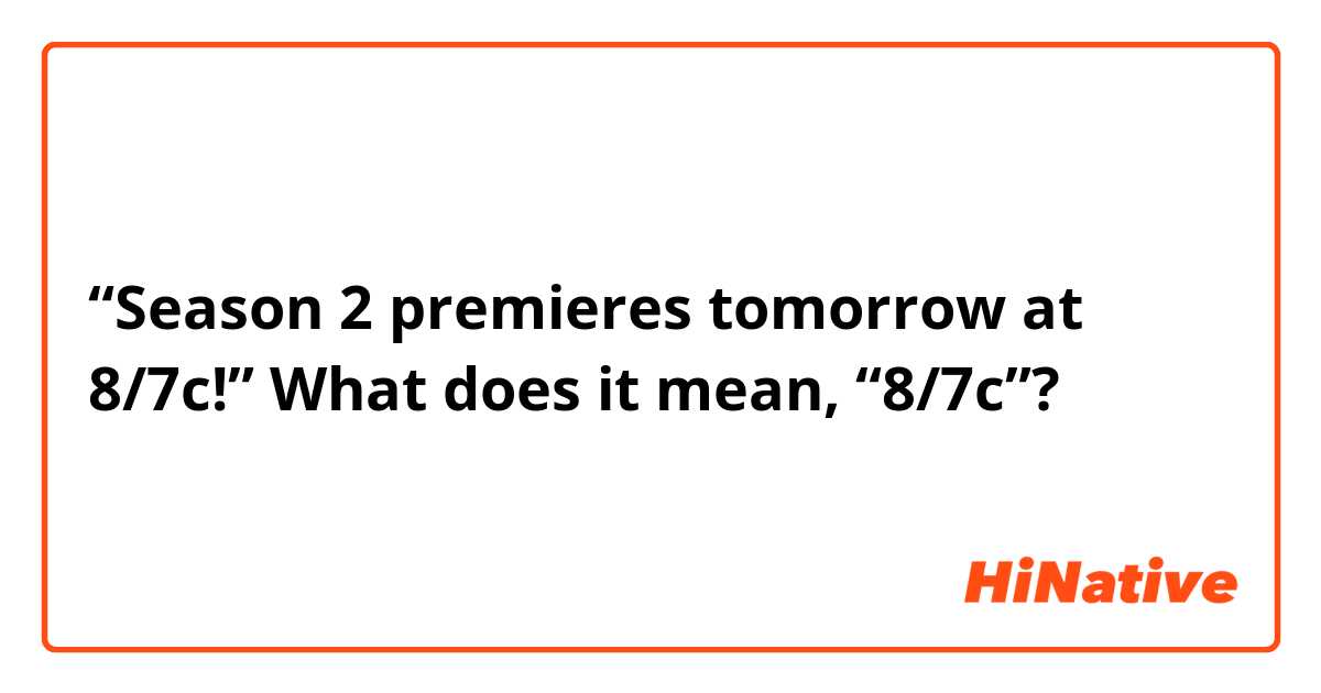 “Season 2 premieres tomorrow at 8/7c!” 
What does it mean, “8/7c”?